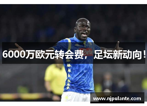 6000万欧元转会费，足坛新动向！