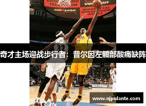 奇才主场迎战步行者：普尔因左髋部酸痛缺阵