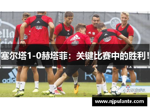 塞尔塔1-0赫塔菲：关键比赛中的胜利！