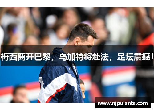 梅西离开巴黎，乌加特将赴法，足坛震撼！