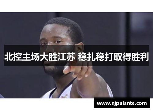 北控主场大胜江苏 稳扎稳打取得胜利